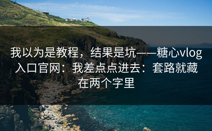 我以为是教程，结果是坑——糖心vlog入口官网：我差点点进去：套路就藏在两个字里