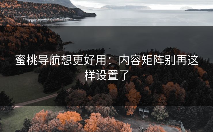 蜜桃导航想更好用：内容矩阵别再这样设置了