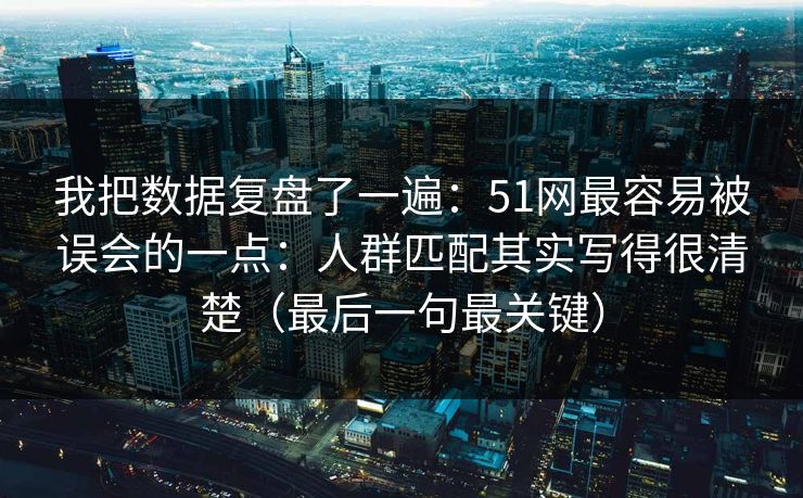 我把数据复盘了一遍：51网最容易被误会的一点：人群匹配其实写得很清楚（最后一句最关键）