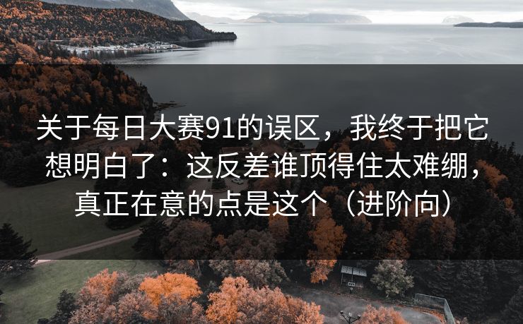 关于每日大赛91的误区，我终于把它想明白了：这反差谁顶得住太难绷，真正在意的点是这个（进阶向）