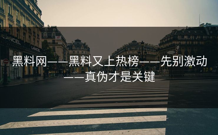 黑料网——黑料又上热榜——先别激动——真伪才是关键