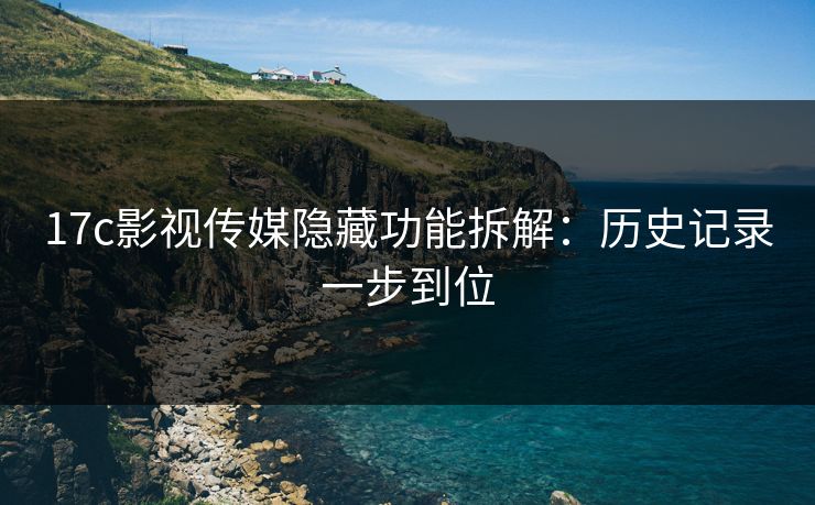 17c影视传媒隐藏功能拆解：历史记录一步到位