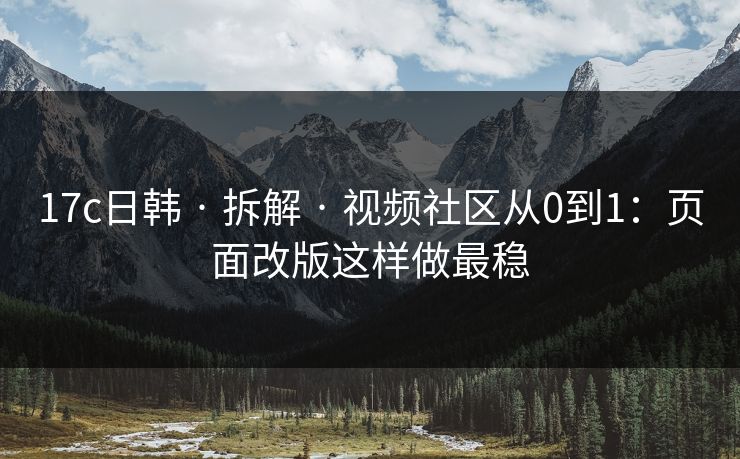 17c日韩 · 拆解 · 视频社区从0到1：页面改版这样做最稳