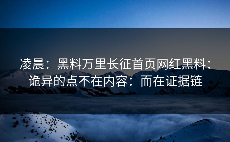 凌晨：黑料万里长征首页网红黑料：诡异的点不在内容：而在证据链
