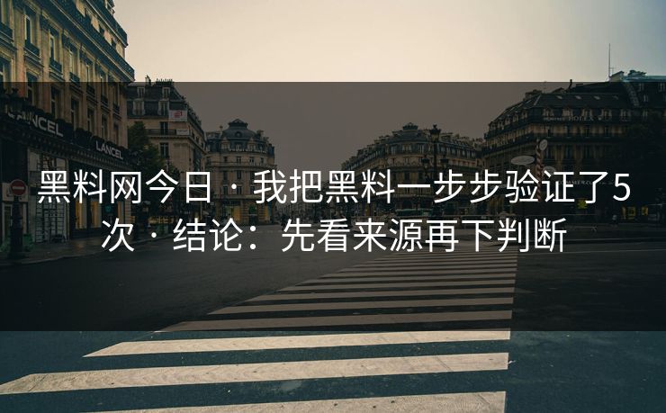 黑料网今日 · 我把黑料一步步验证了5次 · 结论：先看来源再下判断