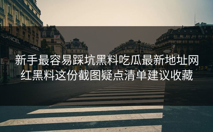 新手最容易踩坑黑料吃瓜最新地址网红黑料这份截图疑点清单建议收藏