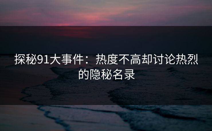 探秘91大事件：热度不高却讨论热烈的隐秘名录