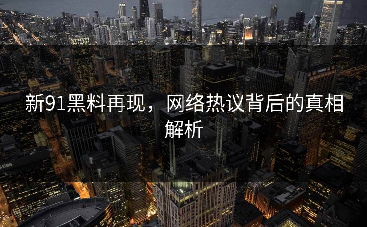 新91黑料再现，网络热议背后的真相解析